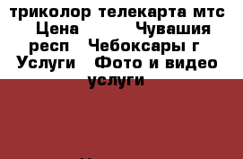 триколор телекарта мтс › Цена ­ 600 - Чувашия респ., Чебоксары г. Услуги » Фото и видео услуги   . Чувашия респ.,Чебоксары г.